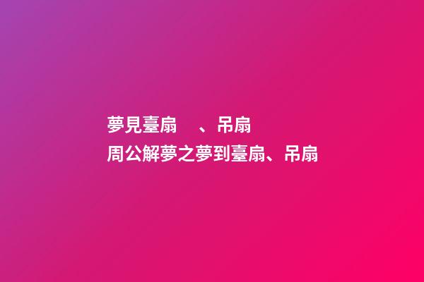 夢見臺扇、吊扇　周公解夢之夢到臺扇、吊扇